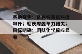 yy易游体育官网-赛地聚焦：足总杯赛后热度飙升；勒沃库森单刀错失；目标明确；团队化学反应显著